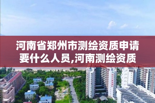 河南省鄭州市測繪資質申請要什么人員,河南測繪資質辦理。