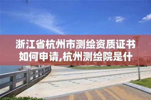 浙江省杭州市測繪資質證書如何申請,杭州測繪院是什么單位。