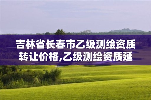 吉林省長春市乙級測繪資質轉讓價格,乙級測繪資質延期公告。