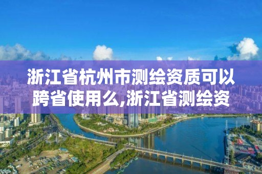 浙江省杭州市測(cè)繪資質(zhì)可以跨省使用么,浙江省測(cè)繪資質(zhì)標(biāo)準(zhǔn)。