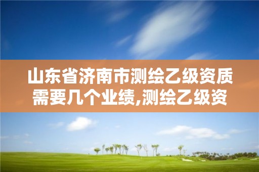 山東省濟南市測繪乙級資質需要幾個業績,測繪乙級資質人員條件。