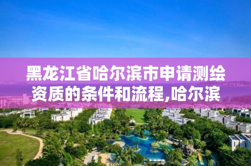 黑龍江省哈爾濱市申請測繪資質的條件和流程,哈爾濱市測繪公司。