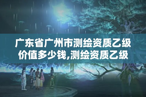 廣東省廣州市測(cè)繪資質(zhì)乙級(jí)價(jià)值多少錢,測(cè)繪資質(zhì)乙級(jí)申請(qǐng)需要什么條件。