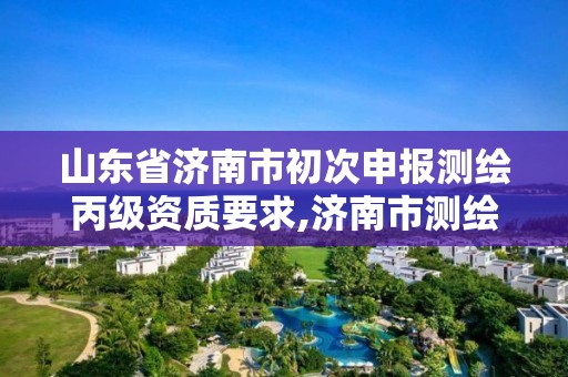 山東省濟南市初次申報測繪丙級資質要求,濟南市測繪收費標準。