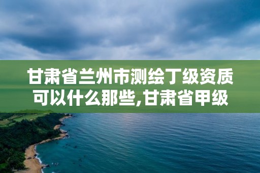 甘肅省蘭州市測(cè)繪丁級(jí)資質(zhì)可以什么那些,甘肅省甲級(jí)測(cè)繪資質(zhì)單位。