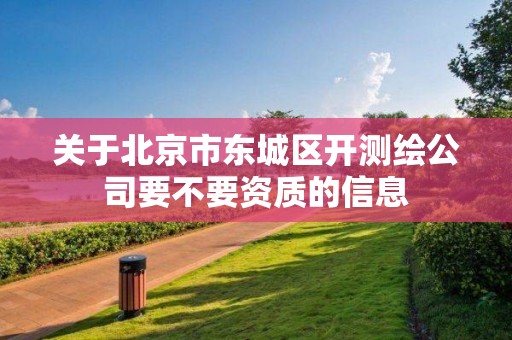 關于北京市東城區開測繪公司要不要資質的信息