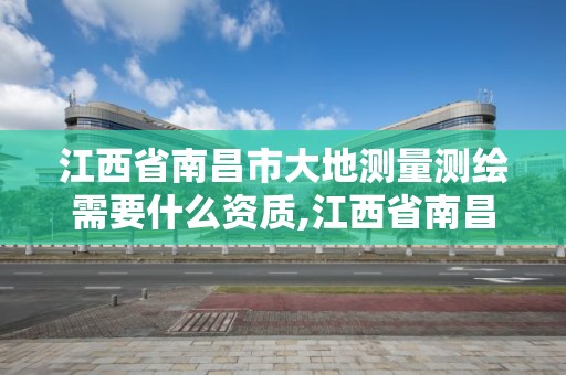 江西省南昌市大地測量測繪需要什么資質,江西省南昌市大地測量測繪需要什么資質的。