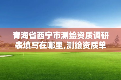 青海省西寧市測繪資質調研表填寫在哪里,測繪資質單位查詢入口。