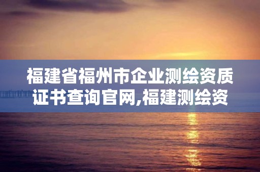 福建省福州市企業測繪資質證書查詢官網,福建測繪資質公司。