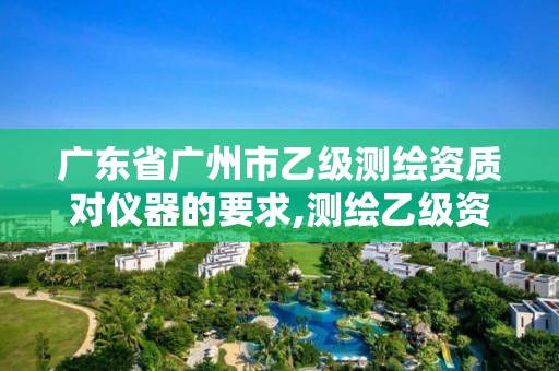 廣東省廣州市乙級測繪資質對儀器的要求,測繪乙級資質條件。