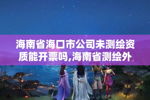 海南省?？谑泄疚礈y繪資質能開票嗎,海南省測繪外來單位是不是放開。