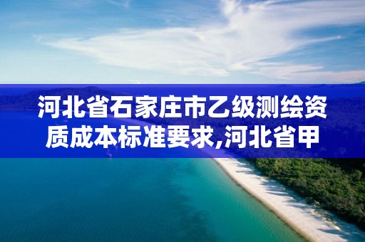 河北省石家莊市乙級測繪資質成本標準要求,河北省甲級測繪資質單位。