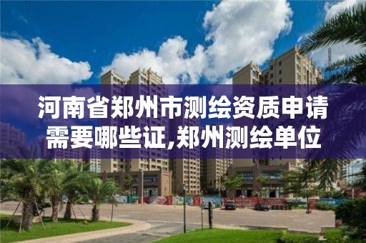 河南省鄭州市測繪資質申請需要哪些證,鄭州測繪單位。