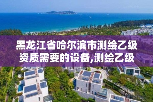 黑龍江省哈爾濱市測繪乙級資質需要的設備,測繪乙級資質申請需要什么條件。