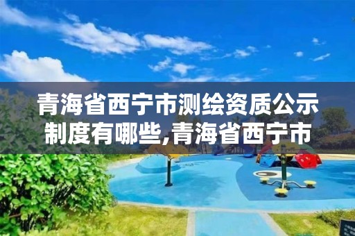 青海省西寧市測繪資質公示制度有哪些,青海省西寧市測繪資質公示制度有哪些。