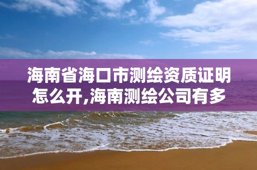 海南省海口市測繪資質證明怎么開,海南測繪公司有多少家。