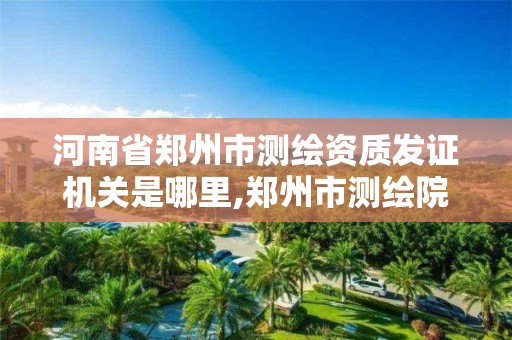 河南省鄭州市測繪資質發證機關是哪里,鄭州市測繪院。