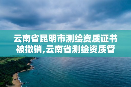 云南省昆明市測(cè)繪資質(zhì)證書被撤銷,云南省測(cè)繪資質(zhì)管理辦法。