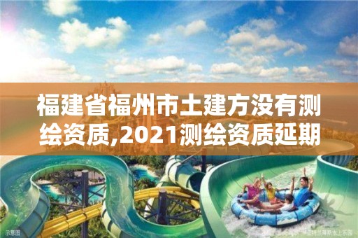 福建省福州市土建方沒有測繪資質,2021測繪資質延期公告福建省。