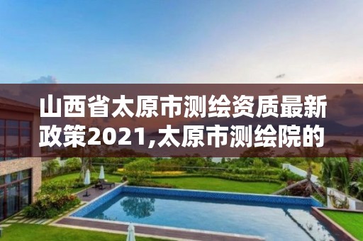 山西省太原市測繪資質最新政策2021,太原市測繪院的上級單位。