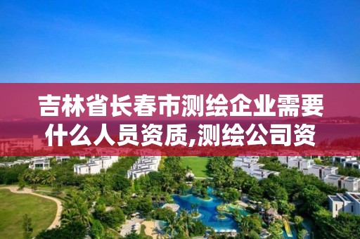 吉林省長春市測繪企業需要什么人員資質,測繪公司資質辦理條件。