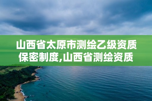 山西省太原市測(cè)繪乙級(jí)資質(zhì)保密制度,山西省測(cè)繪資質(zhì)查詢(xún)。