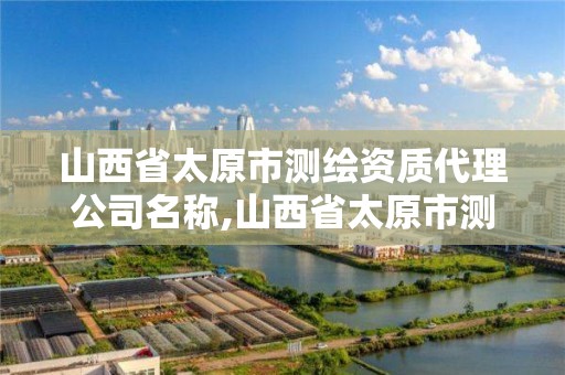 山西省太原市測繪資質代理公司名稱,山西省太原市測繪資質代理公司名稱是什么。