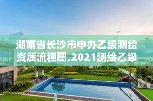 湖南省長沙市申辦乙級測繪資質(zhì)流程圖,2021測繪乙級資質(zhì)申報條件。