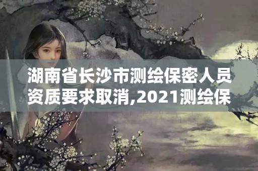 湖南省長(zhǎng)沙市測(cè)繪保密人員資質(zhì)要求取消,2021測(cè)繪保密人員崗位培訓(xùn)。