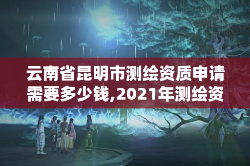 云南省昆明市測繪資質(zhì)申請需要多少錢,2021年測繪資質(zhì)申報條件。