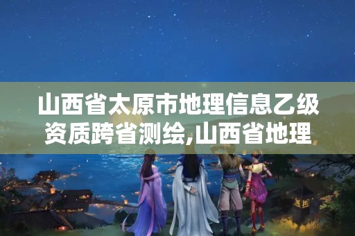 山西省太原市地理信息乙級資質(zhì)跨省測繪,山西省地理測繪信息院在哪里。