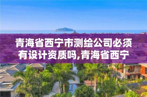 青海省西寧市測繪公司必須有設(shè)計資質(zhì)嗎,青海省西寧市測繪公司必須有設(shè)計資質(zhì)嗎知乎。