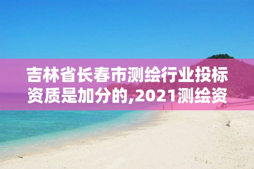 吉林省長春市測繪行業投標資質是加分的,2021測繪資質要求。