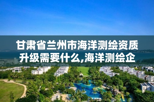 甘肅省蘭州市海洋測繪資質升級需要什么,海洋測繪企業(yè)。