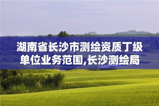 湖南省長沙市測繪資質(zhì)丁級(jí)單位業(yè)務(wù)范圍,長沙測繪局招聘信息。