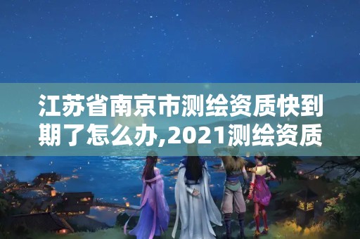 江蘇省南京市測繪資質快到期了怎么辦,2021測繪資質續期。