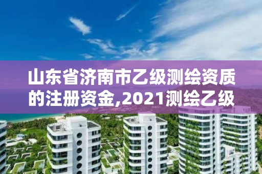 山東省濟(jì)南市乙級測繪資質(zhì)的注冊資金,2021測繪乙級資質(zhì)申報條件。