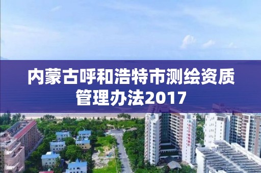 內蒙古呼和浩特市測繪資質管理辦法2017