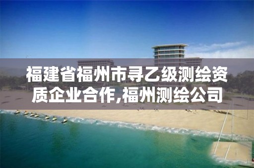 福建省福州市尋乙級測繪資質企業合作,福州測繪公司排名。