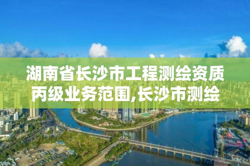 湖南省長沙市工程測繪資質丙級業務范圍,長沙市測繪資質單位名單。