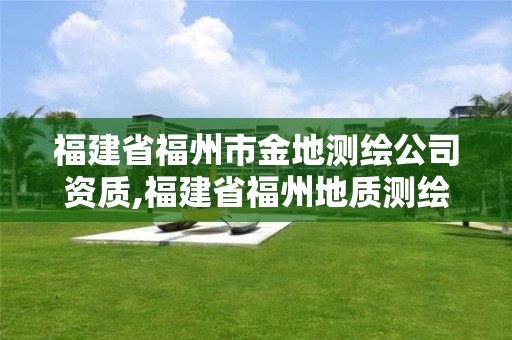 福建省福州市金地測繪公司資質,福建省福州地質測繪院。