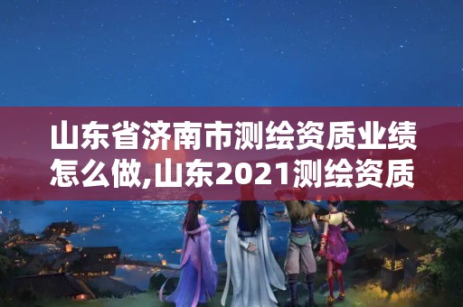 山東省濟南市測繪資質業績怎么做,山東2021測繪資質延期公告。