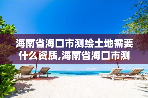 海南省海口市測繪土地需要什么資質(zhì),海南省海口市測繪土地需要什么資質(zhì)呢。