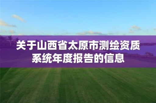 關于山西省太原市測繪資質系統年度報告的信息