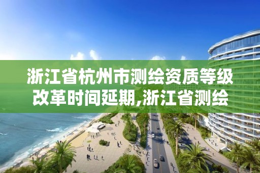 浙江省杭州市測繪資質等級改革時間延期,浙江省測繪資質延期公告。