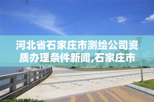 河北省石家莊市測繪公司資質辦理條件新聞,石家莊市測繪公司招聘。