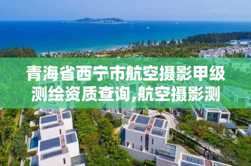 青海省西寧市航空攝影甲級測繪資質查詢,航空攝影測繪職業資格等級證書。