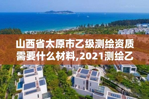 山西省太原市乙級測繪資質(zhì)需要什么材料,2021測繪乙級資質(zhì)要求。