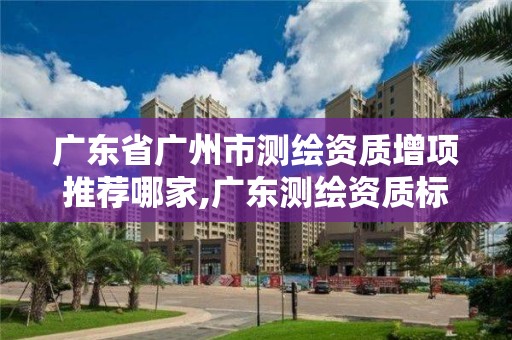 廣東省廣州市測繪資質(zhì)增項推薦哪家,廣東測繪資質(zhì)標準。