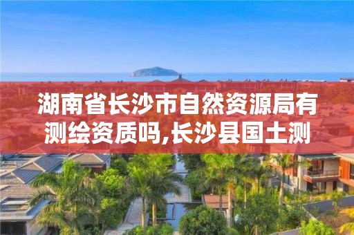 湖南省長沙市自然資源局有測繪資質嗎,長沙縣國土測繪隊。